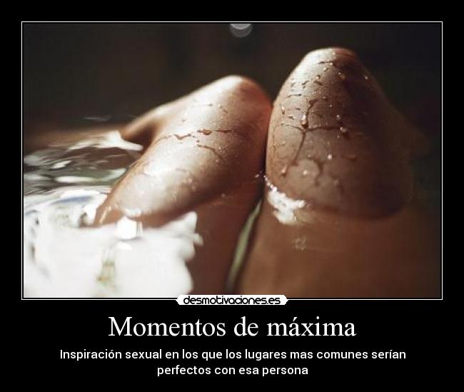 Momentos de máxima - Inspiración sexual en los que los lugares mas comunes serían
perfectos con esa persona