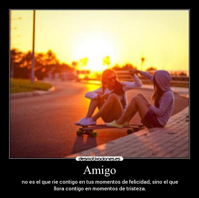 Amigo - no es el que rie contigo en tus momentos de felicidad, sino el que
llora contigo en momentos de tristeza.