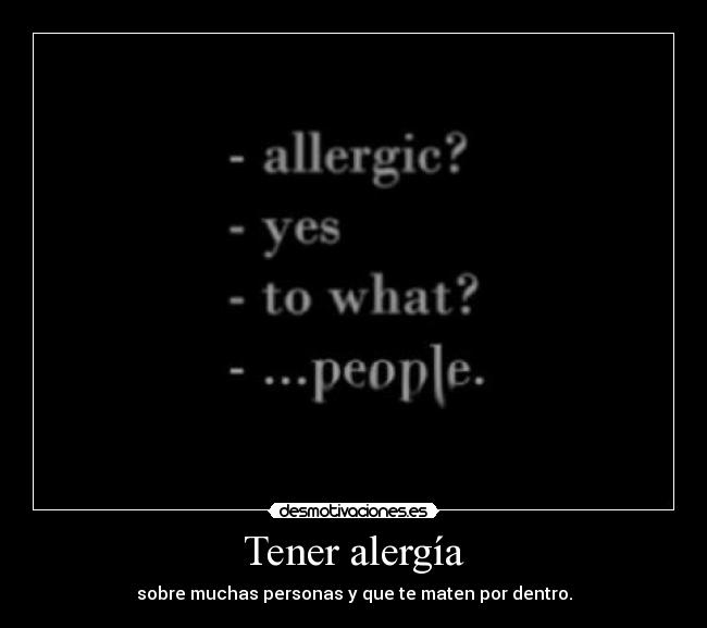 Tener alergía - sobre muchas personas y que te maten por dentro.