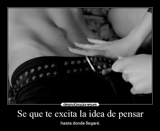 Se que te excita la idea de pensar - hasta donde llegaré.