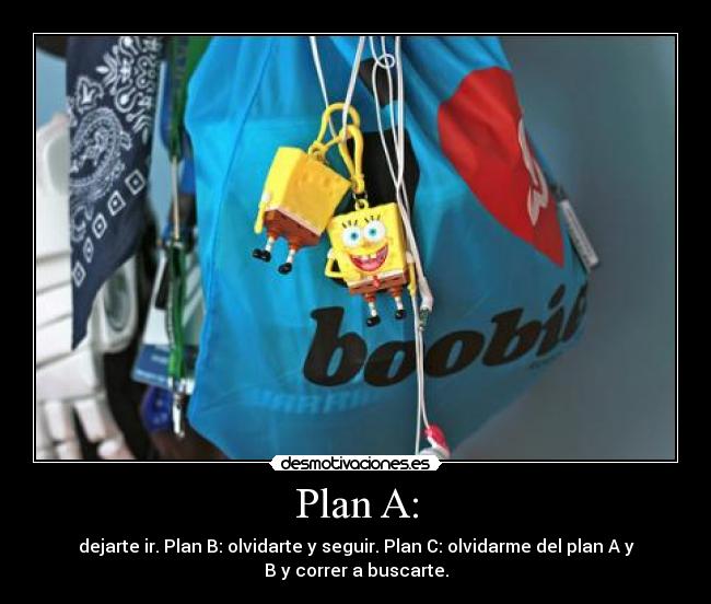 Plan A: - dejarte ir. Plan B: olvidarte y seguir. Plan C: olvidarme del plan A y
B y correr a buscarte.