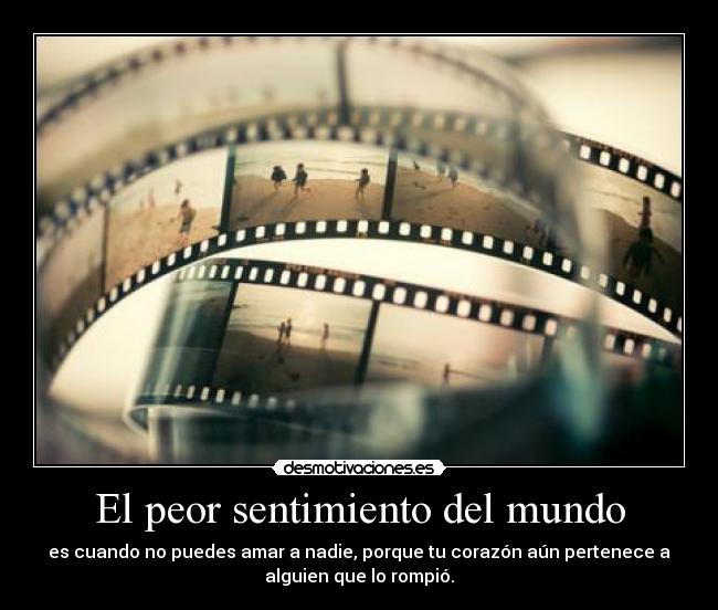 El peor sentimiento del mundo - es cuando no puedes amar a nadie, porque tu corazón aún pertenece a
alguien que lo rompió.