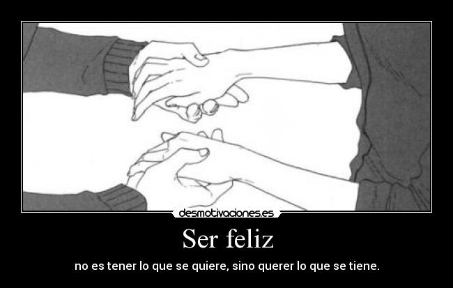 Ser feliz - no es tener lo que se quiere, sino querer lo que se tiene.