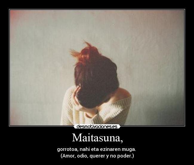 Maitasuna, - gorrotoa, nahi eta ezinaren muga. 
(Amor, odio, querer y no poder.)