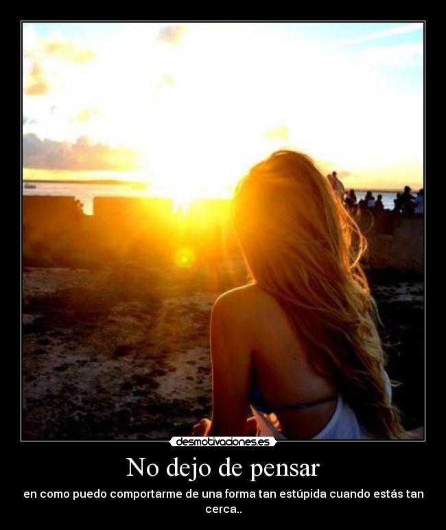 No dejo de pensar - en como puedo comportarme de una forma tan estúpida cuando estás tan cerca..