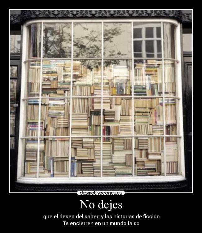 No dejes - que el deseo del saber, y las historias de ficción
Te encierren en un mundo falso