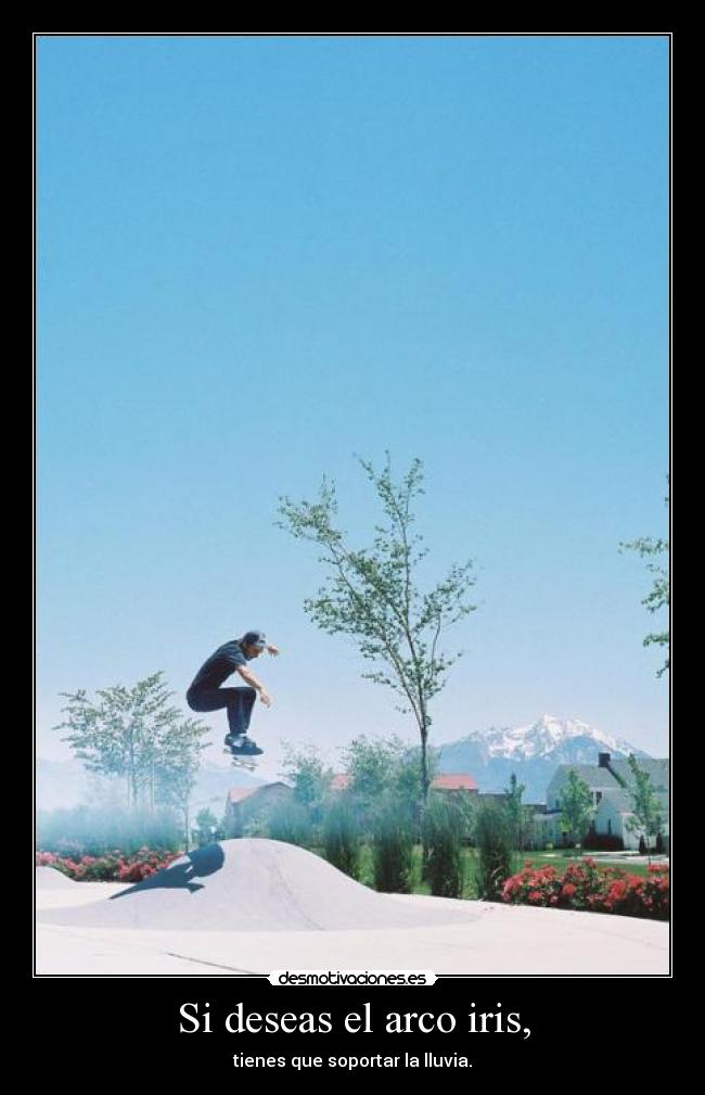 Si deseas el arco iris, - tienes que soportar la lluvia.