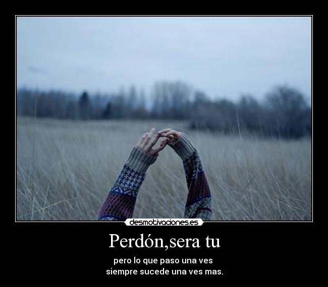 Perdón,sera tu - pero lo que paso una ves
siempre sucede una ves mas.