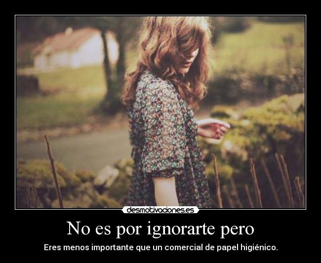 No es por ignorarte pero -
