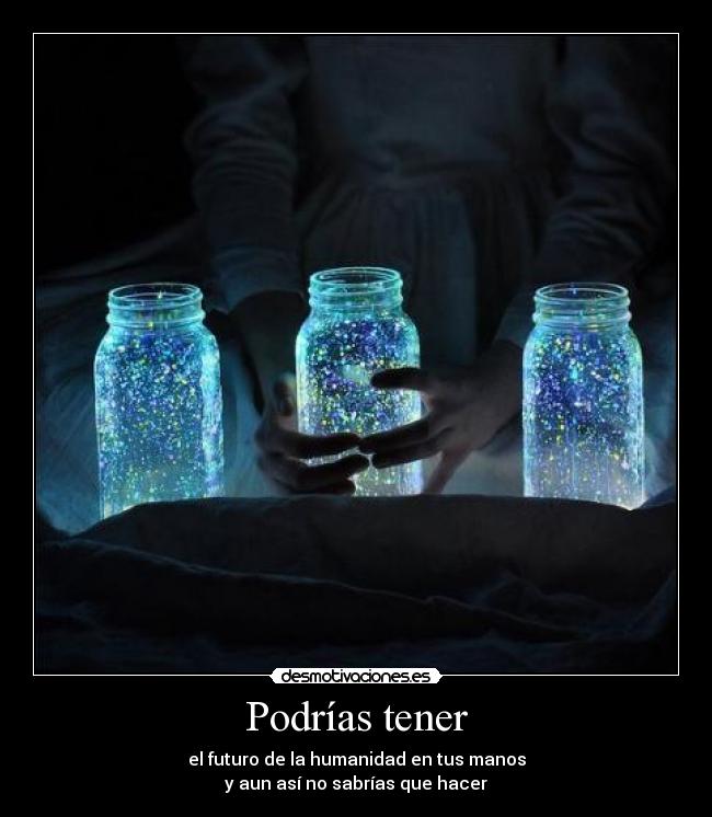Podrías tener - el futuro de la humanidad en tus manos
y aun así no sabrías que hacer