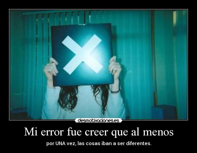 Mi error fue creer que al menos - por UNA vez, las cosas iban a ser diferentes.