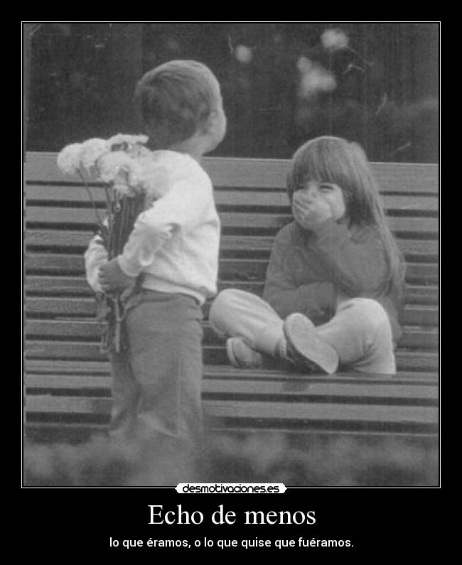 Echo de menos - lo que éramos, o lo que quise que fuéramos.