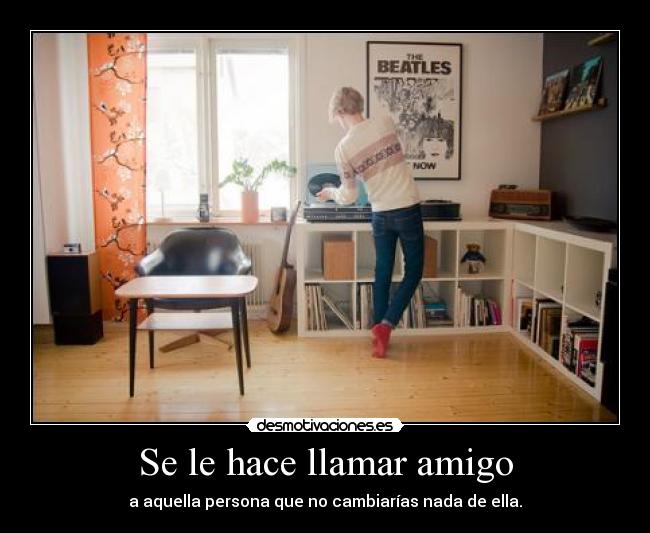 Se le hace llamar amigo - a aquella persona que no cambiarías nada de ella.