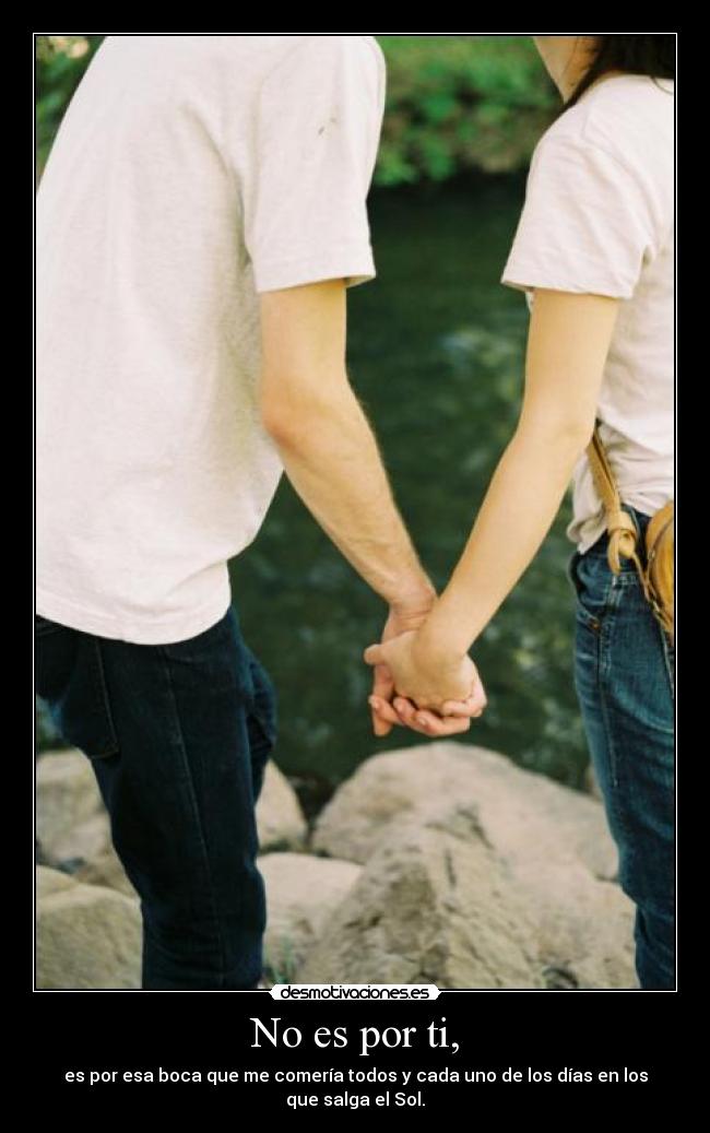 No es por ti, - es por esa boca que me comería todos y cada uno de los días en los que salga el Sol.