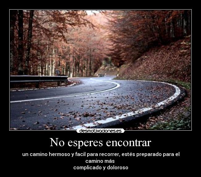No esperes encontrar - un camino hermoso y facil para recorrer, estés preparado para el camino más 
complicado y doloroso