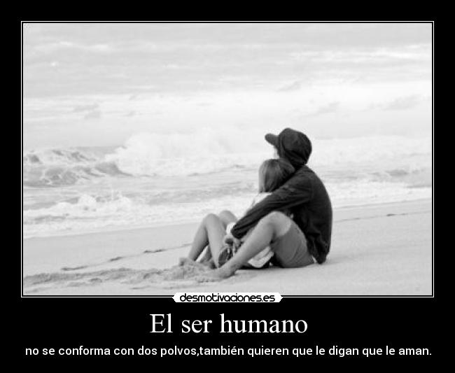 El ser humano - no se conforma con dos polvos,también quieren que le digan que le aman.
