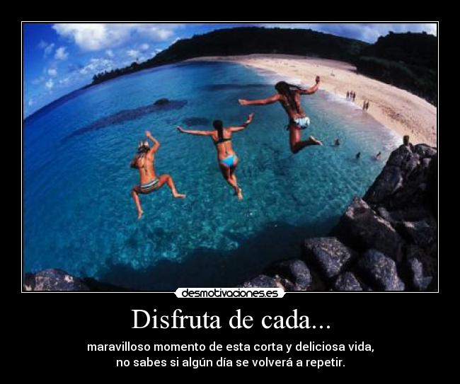 Disfruta de cada... - maravilloso momento de esta corta y deliciosa vida,
no sabes si algún día se volverá a repetir.