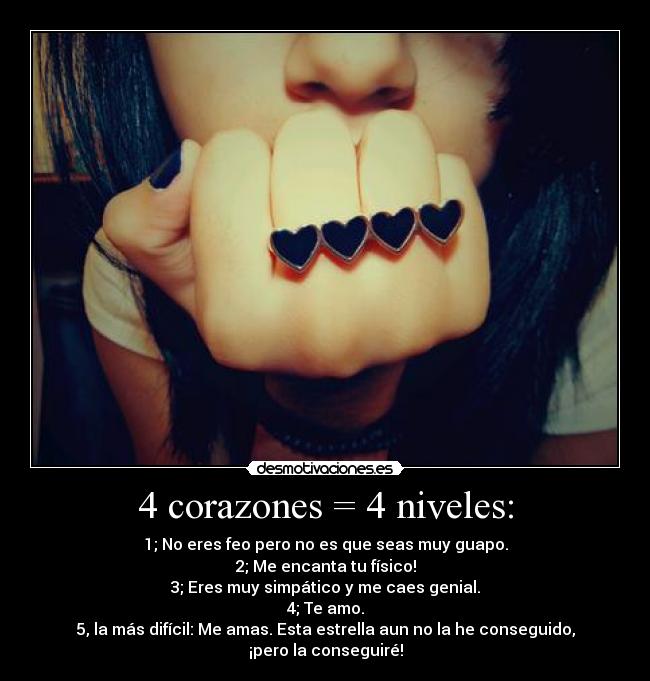 4 corazones = 4 niveles: - 1; No eres feo pero no es que seas muy guapo.
2; Me encanta tu físico!
3; Eres muy simpático y me caes genial.
4; Te amo.
5, la más difícil: Me amas. Esta estrella aun no la he conseguido, ¡pero la conseguiré!