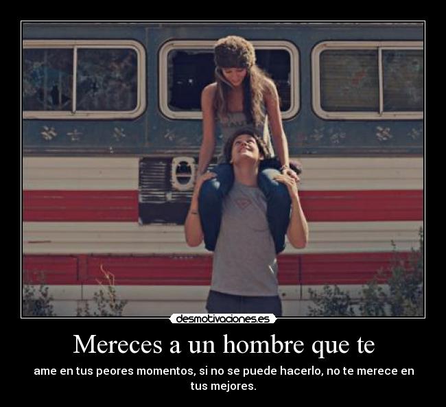 Mereces a un hombre que te - ame en tus peores momentos, si no se puede hacerlo, no te merece en tus mejores.
