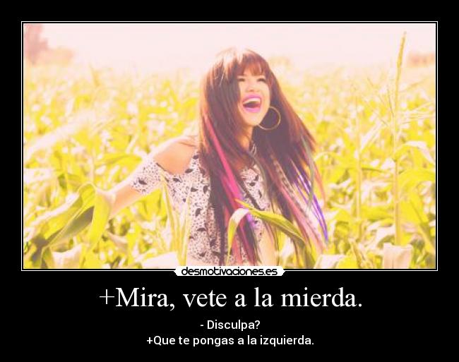 +Mira, vete a la mierda. - - Disculpa?
+Que te pongas a la izquierda.