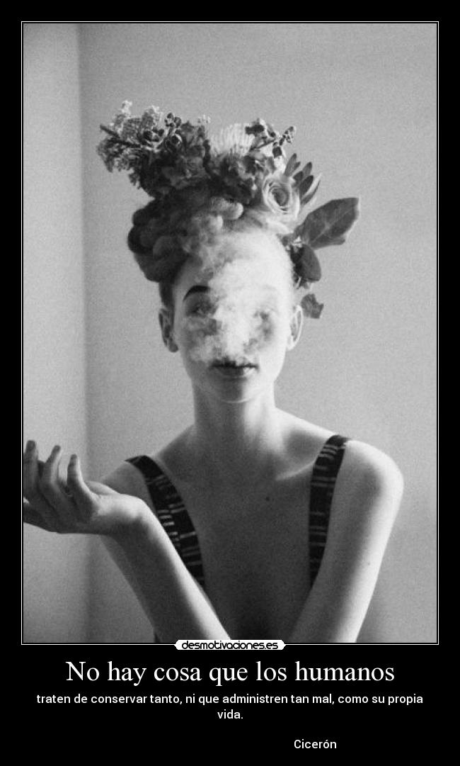 No hay cosa que los humanos - traten de conservar tanto, ni que administren tan mal, como su propia vida.
Cicerón