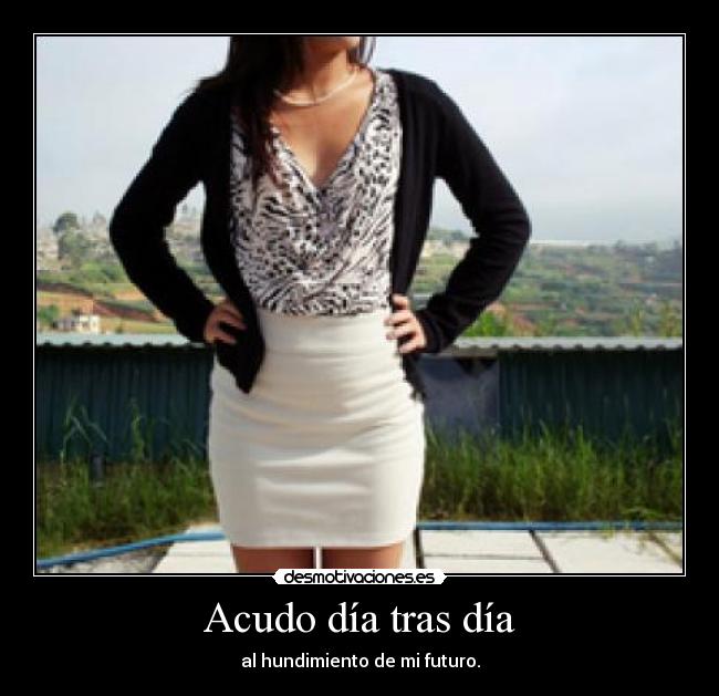 Acudo día tras día - al hundimiento de mi futuro.