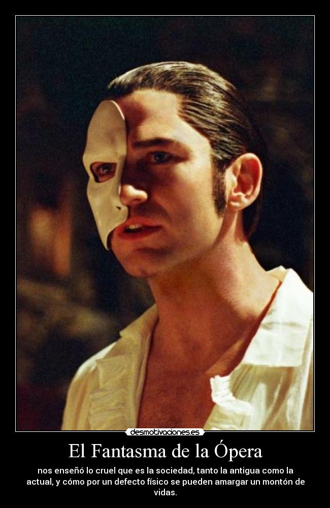El Fantasma de la Ópera - nos enseñó lo cruel que es la sociedad, tanto la antigua como la
actual, y cómo por un defecto físico se pueden amargar un montón de
vidas.