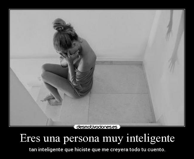 Eres una persona muy inteligente - tan inteligente que hiciste que me creyera todo tu cuento.