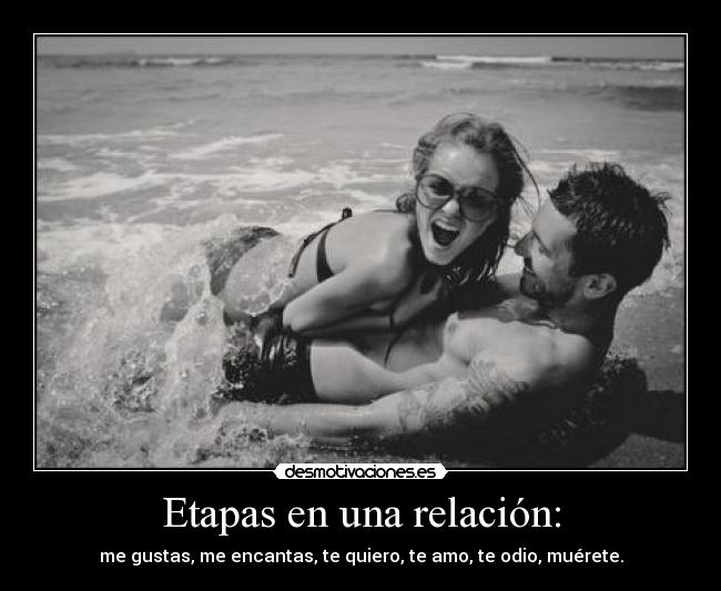 Etapas en una relación: - me gustas, me encantas, te quiero, te amo, te odio, muérete.