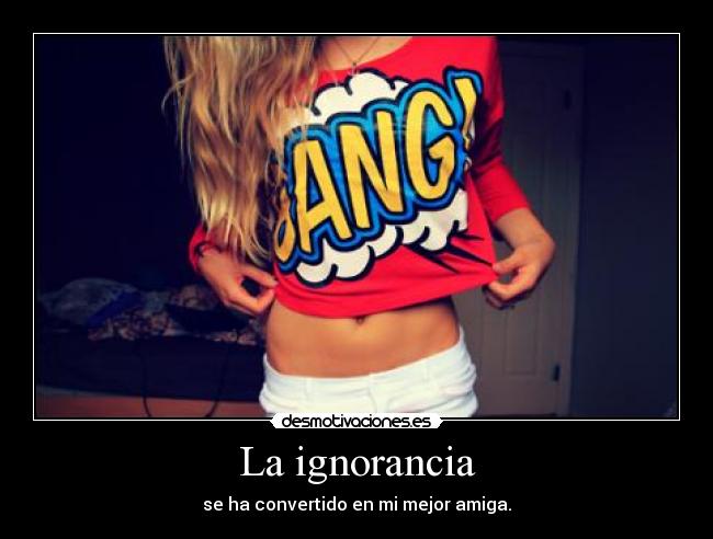 La ignorancia - se ha convertido en mi mejor amiga.