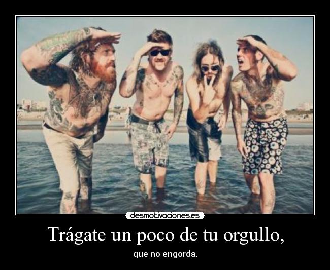 Trágate un poco de tu orgullo, - que no engorda.