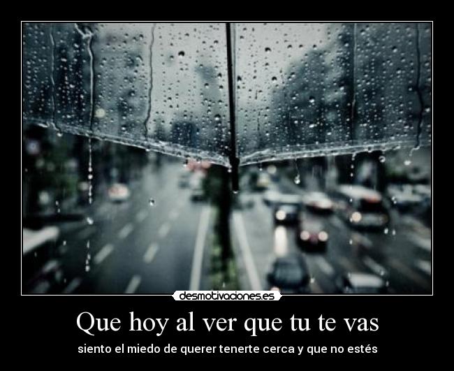 Que hoy al ver que tu te vas - siento el miedo de querer tenerte cerca y que no estés