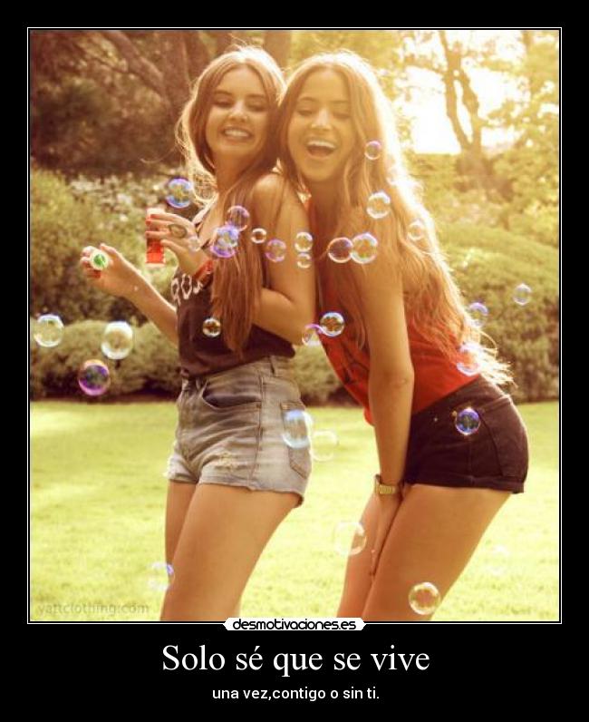 Solo sé que se vive - una vez,contigo o sin ti.