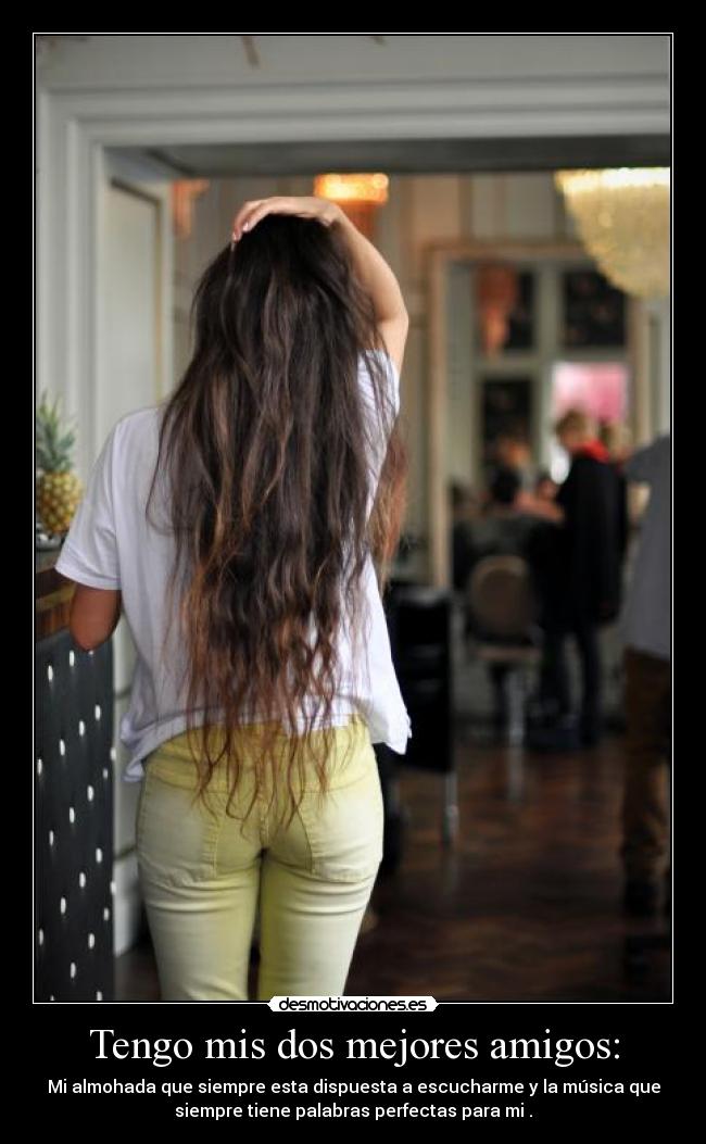 Tengo mis dos mejores amigos: - Mi almohada que siempre esta dispuesta a escucharme y la música que
siempre tiene palabras perfectas para mi .