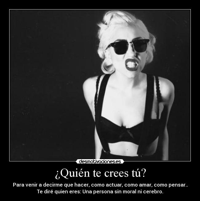 ¿Quién te crees tú? - Para venir a decirme que hacer, como actuar, como amar, como pensar..
Te diré quien eres: Una persona sin moral ni cerebro.