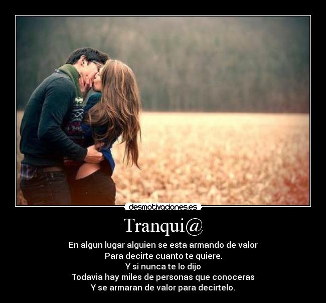 Tranqui@ - En algun lugar alguien se esta armando de valor
Para decirte cuanto te quiere.
Y si nunca te lo dijo
Todavia hay miles de personas que conoceras
Y se armaran de valor para decirtelo.