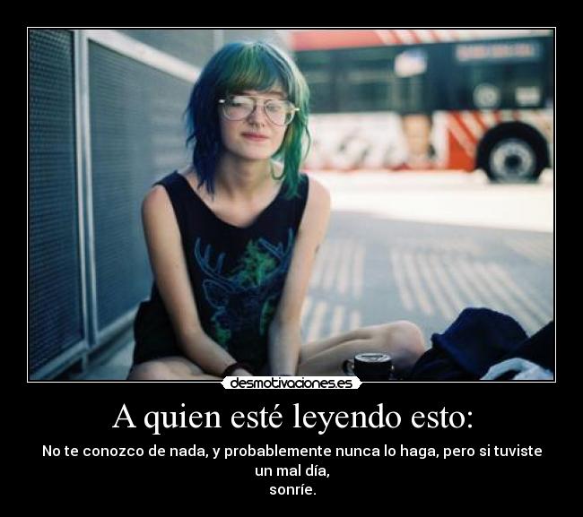 A quien esté leyendo esto: - No te conozco de nada, y probablemente nunca lo haga, pero si tuviste un mal día,
sonríe.