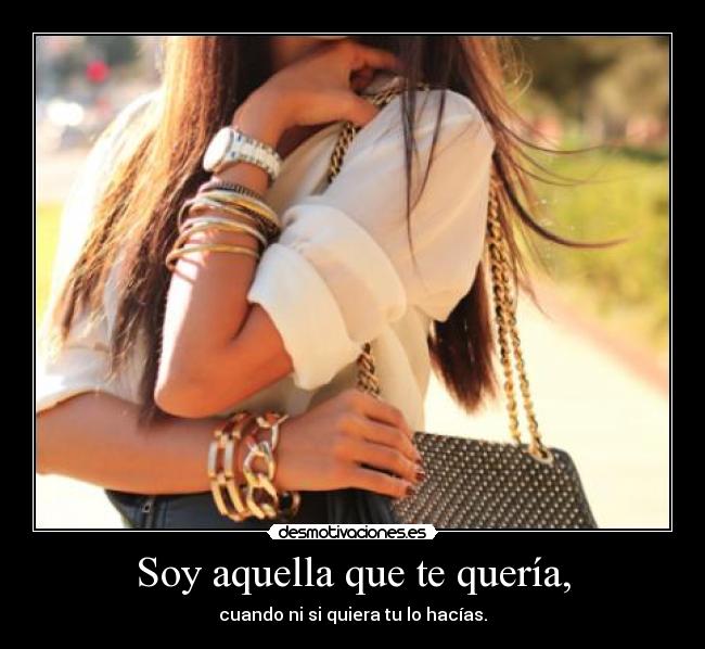 Soy aquella que te quería, - cuando ni si quiera tu lo hacías.
