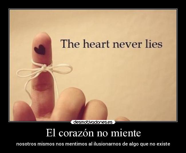 El corazón no miente - nosotros mismos nos mentimos al ilusionarnos de algo que no existe