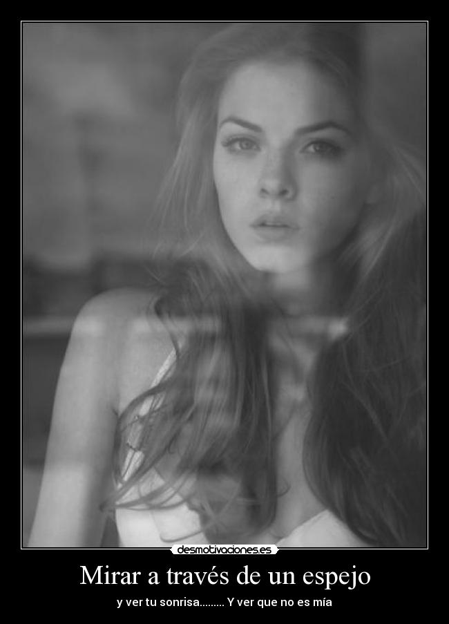 Mirar a través de un espejo - y ver tu sonrisa......... Y ver que no es mía