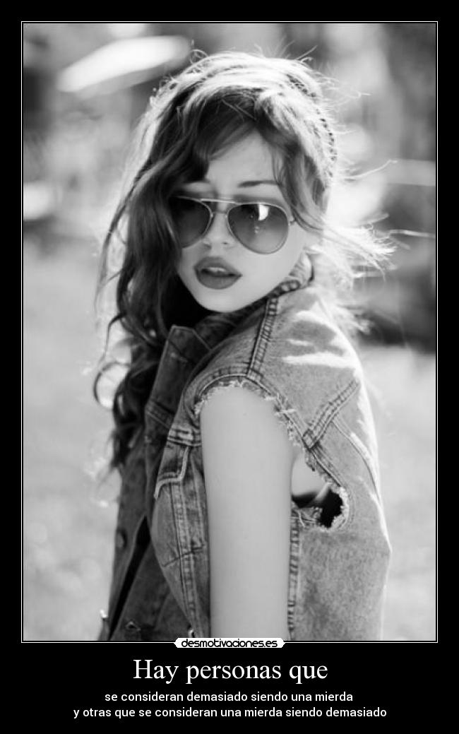 Hay personas que - se consideran demasiado siendo una mierda 
y otras que se consideran una mierda siendo demasiado