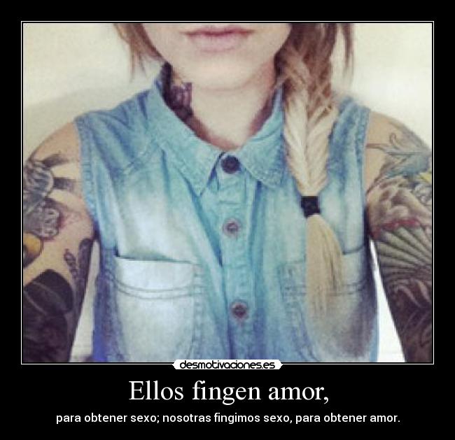 Ellos fingen amor, - para obtener sexo; nosotras fingimos sexo, para obtener amor.