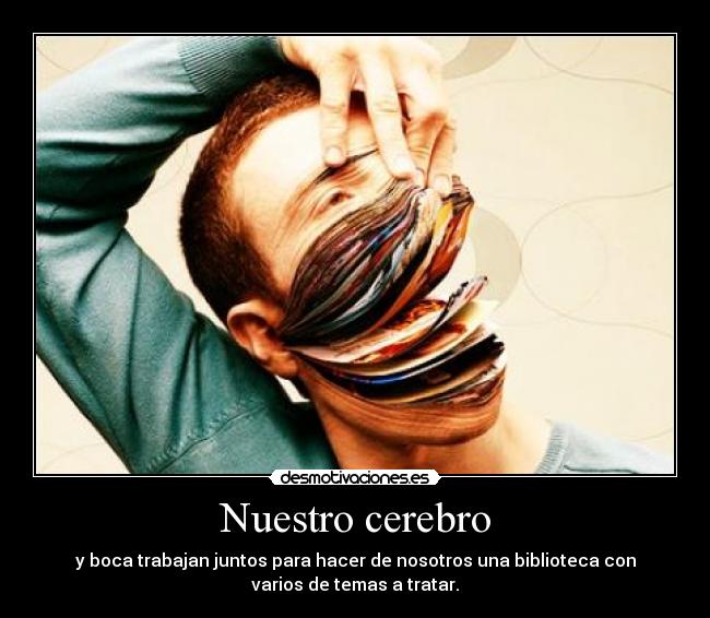 Nuestro cerebro - y boca trabajan juntos para hacer de nosotros una biblioteca con
varios de temas a tratar.
