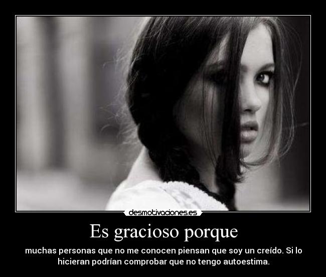 Es gracioso porque - muchas personas que no me conocen piensan que soy un creído. Si lo
hicieran podrían comprobar que no tengo autoestima.