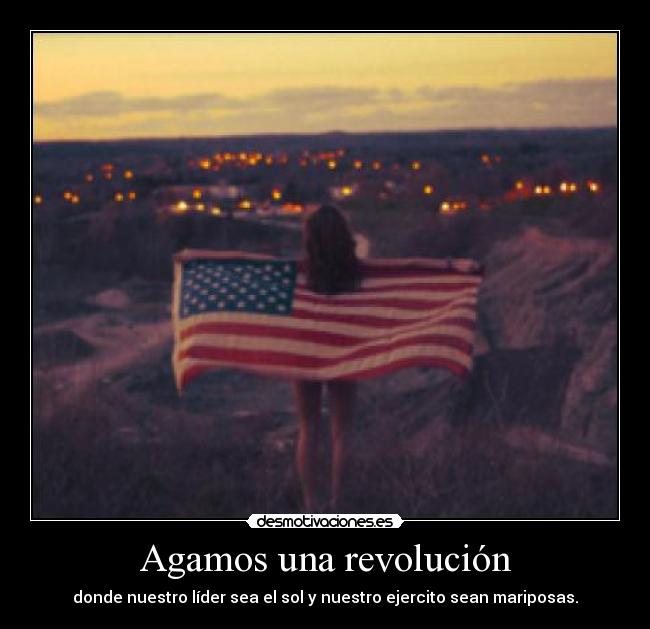 Agamos una revolución - donde nuestro líder sea el sol y nuestro ejercito sean mariposas.