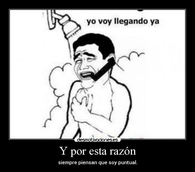 Y por esta razón - siempre piensan que soy puntual.