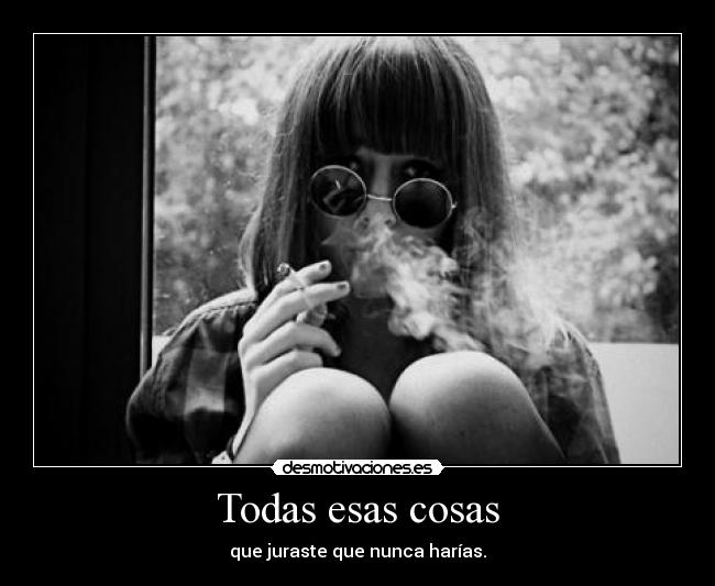 Todas esas cosas - que juraste que nunca harías.