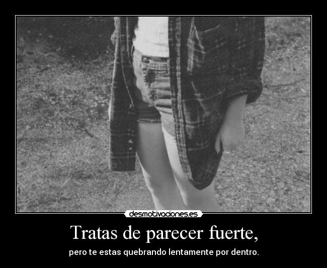 Tratas de parecer fuerte, - pero te estas quebrando lentamente por dentro.