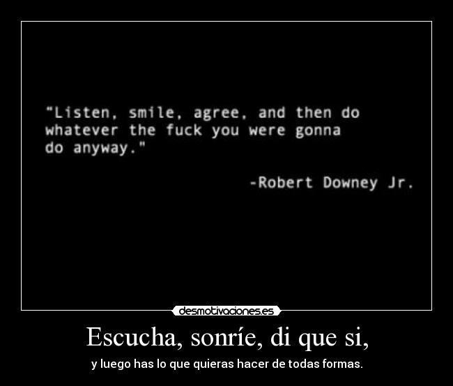 Escucha, sonríe, di que si, - y luego has lo que quieras hacer de todas formas.
