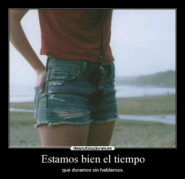 Estamos bien el tiempo - que duramos sin hablarnos.